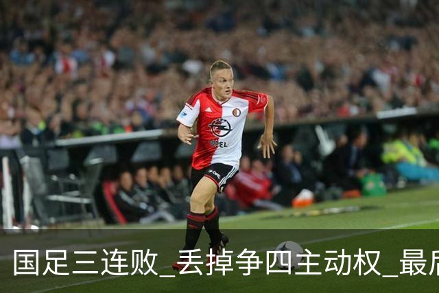 国足三连败 丢掉争四主动权 最后两场必须全胜